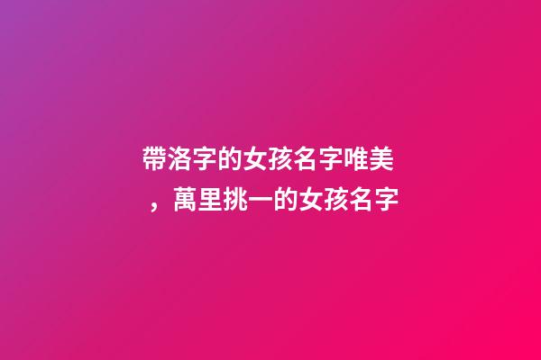 帶洛字的女孩名字唯美，萬里挑一的女孩名字-第1張-觀點-玄機派